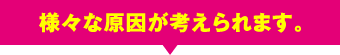 様々な原因が考えられます。